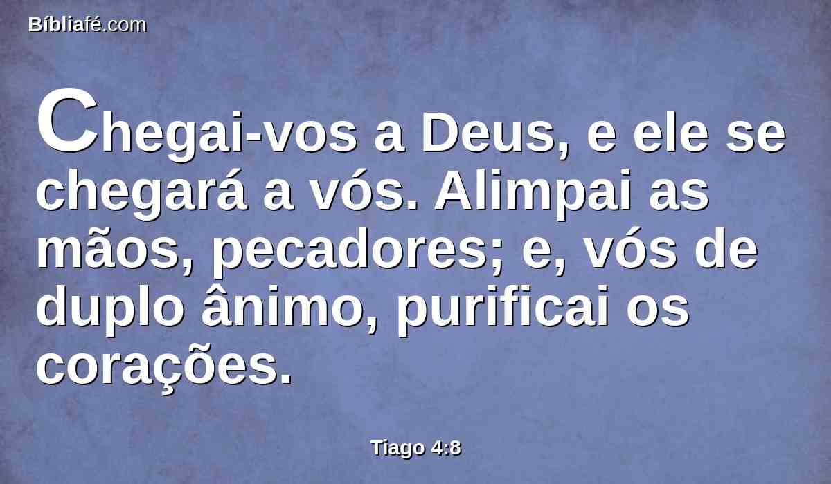 Chegai-vos a Deus, e ele se chegará a vós. Alimpai as mãos, pecadores; e, vós de duplo ânimo, purificai os corações.
