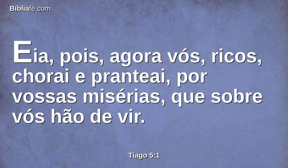 Eia, pois, agora vós, ricos, chorai e pranteai, por vossas misérias, que sobre vós hão de vir.