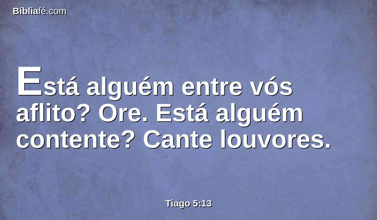 Está alguém entre vós aflito? Ore. Está alguém contente? Cante louvores.