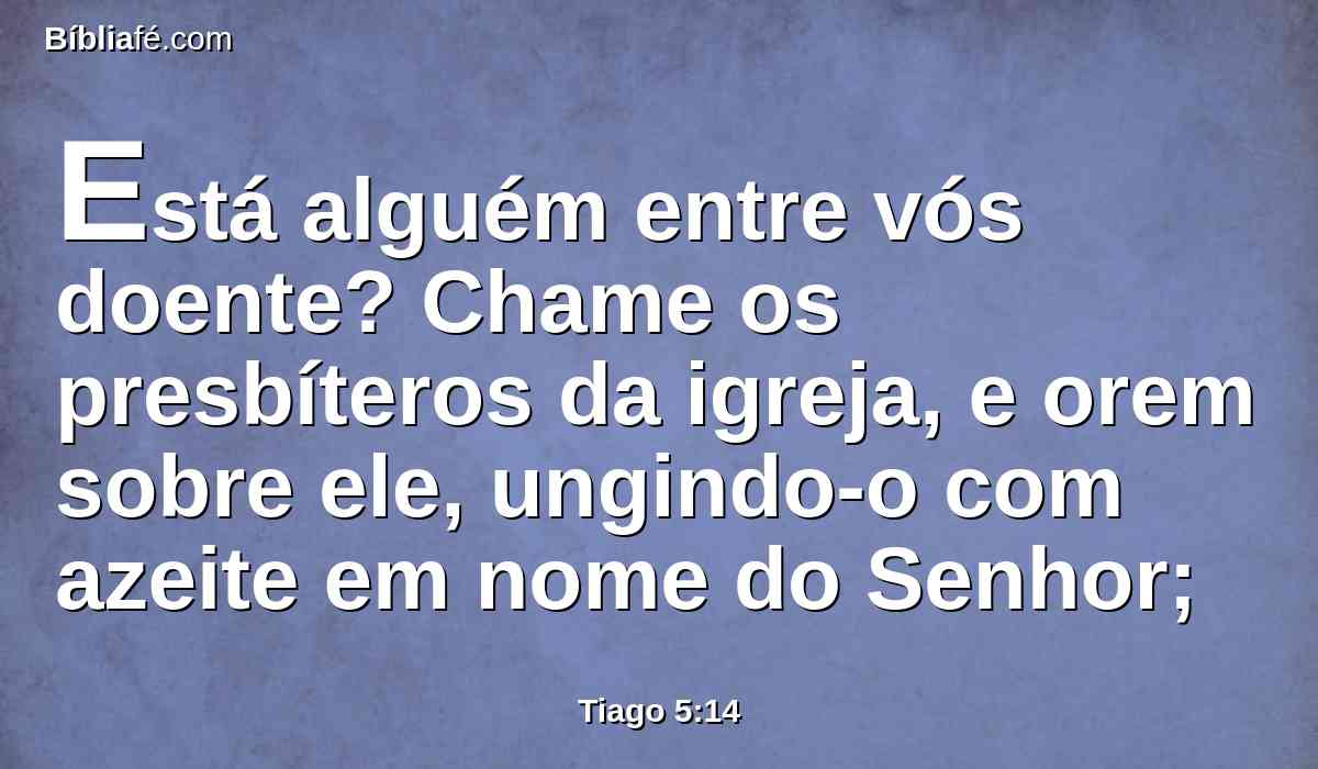 Está alguém entre vós doente? Chame os presbíteros da igreja, e orem sobre ele, ungindo-o com azeite em nome do Senhor;