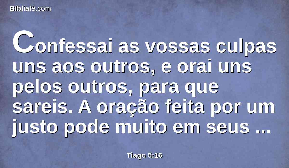 Confessai as vossas culpas uns aos outros, e orai uns pelos outros, para que sareis. A oração feita por um justo pode muito em seus efeitos.