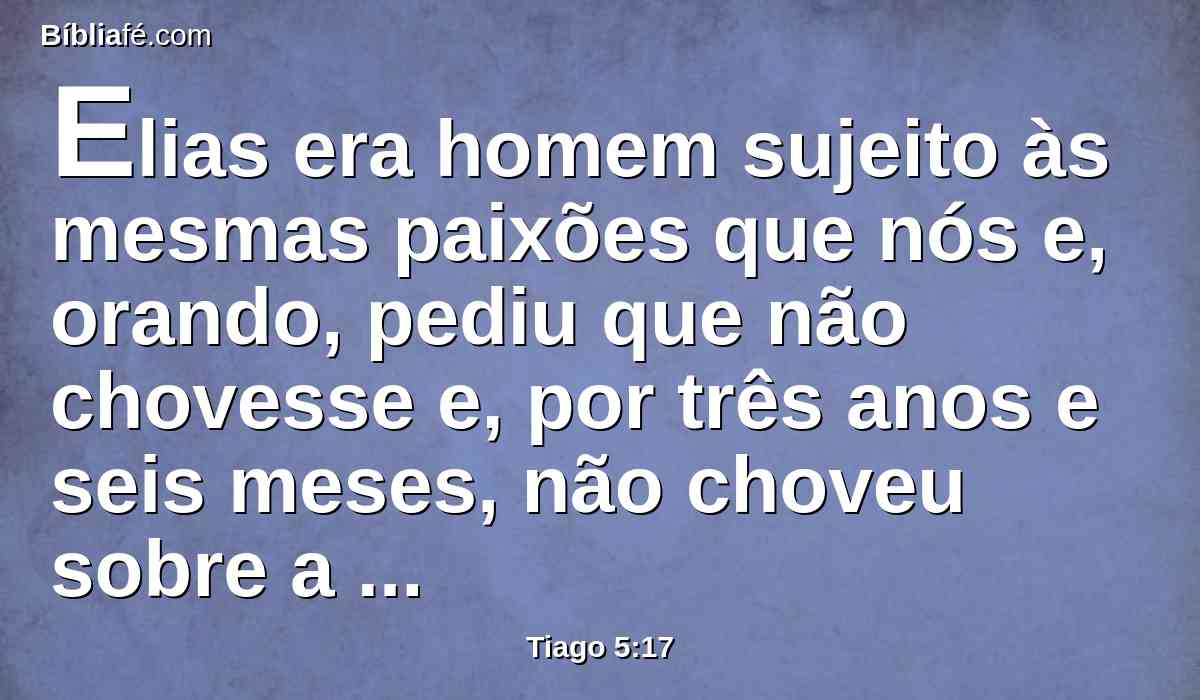 Elias era homem sujeito às mesmas paixões que nós e, orando, pediu que não chovesse e, por três anos e seis meses, não choveu sobre a terra.