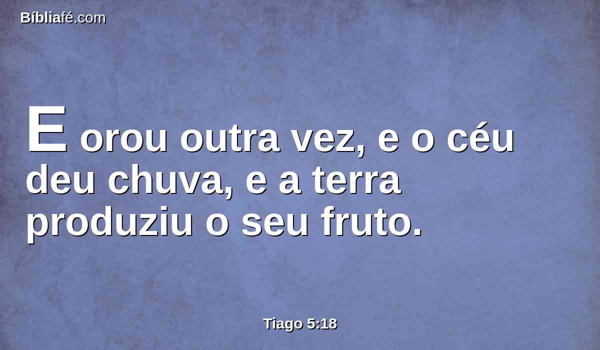 E orou outra vez, e o céu deu chuva, e a terra produziu o seu fruto.