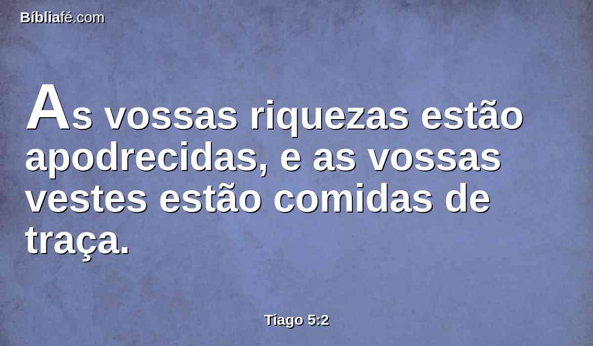 As vossas riquezas estão apodrecidas, e as vossas vestes estão comidas de traça.