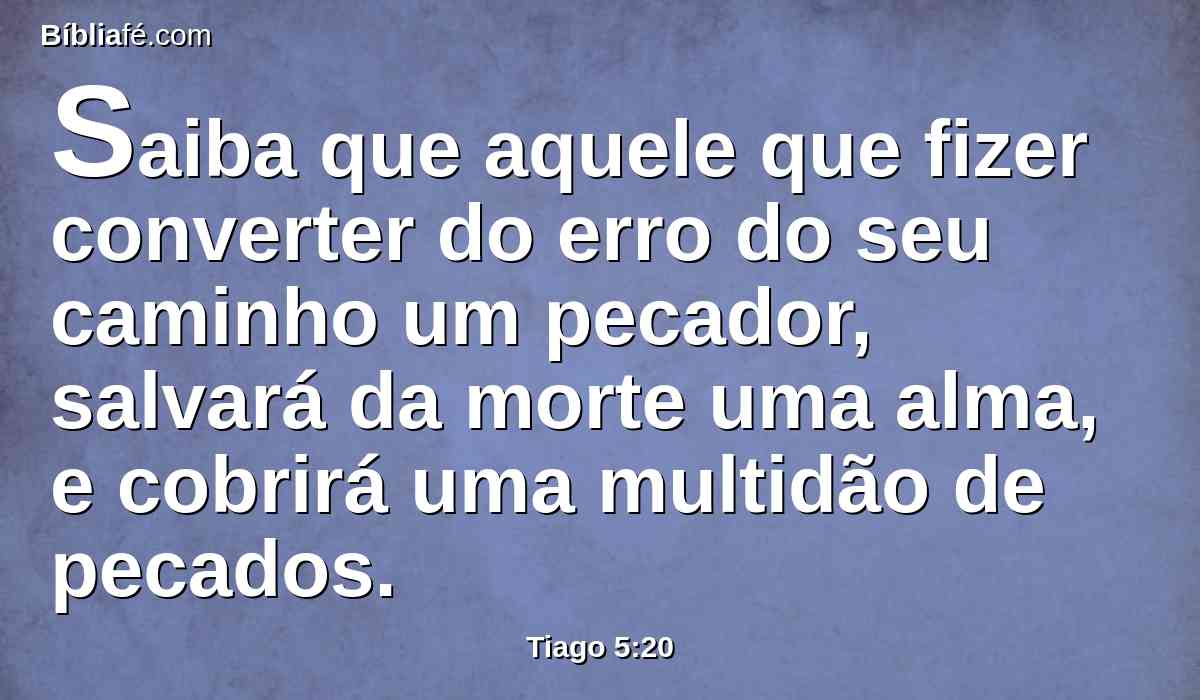 Saiba que aquele que fizer converter do erro do seu caminho um pecador, salvará da morte uma alma, e cobrirá uma multidão de pecados.