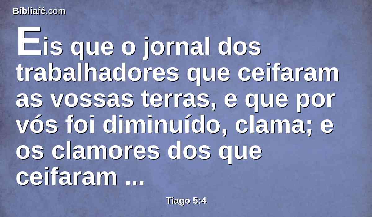 Eis que o jornal dos trabalhadores que ceifaram as vossas terras, e que por vós foi diminuído, clama; e os clamores dos que ceifaram entraram nos ouvidos do Senhor dos exércitos.