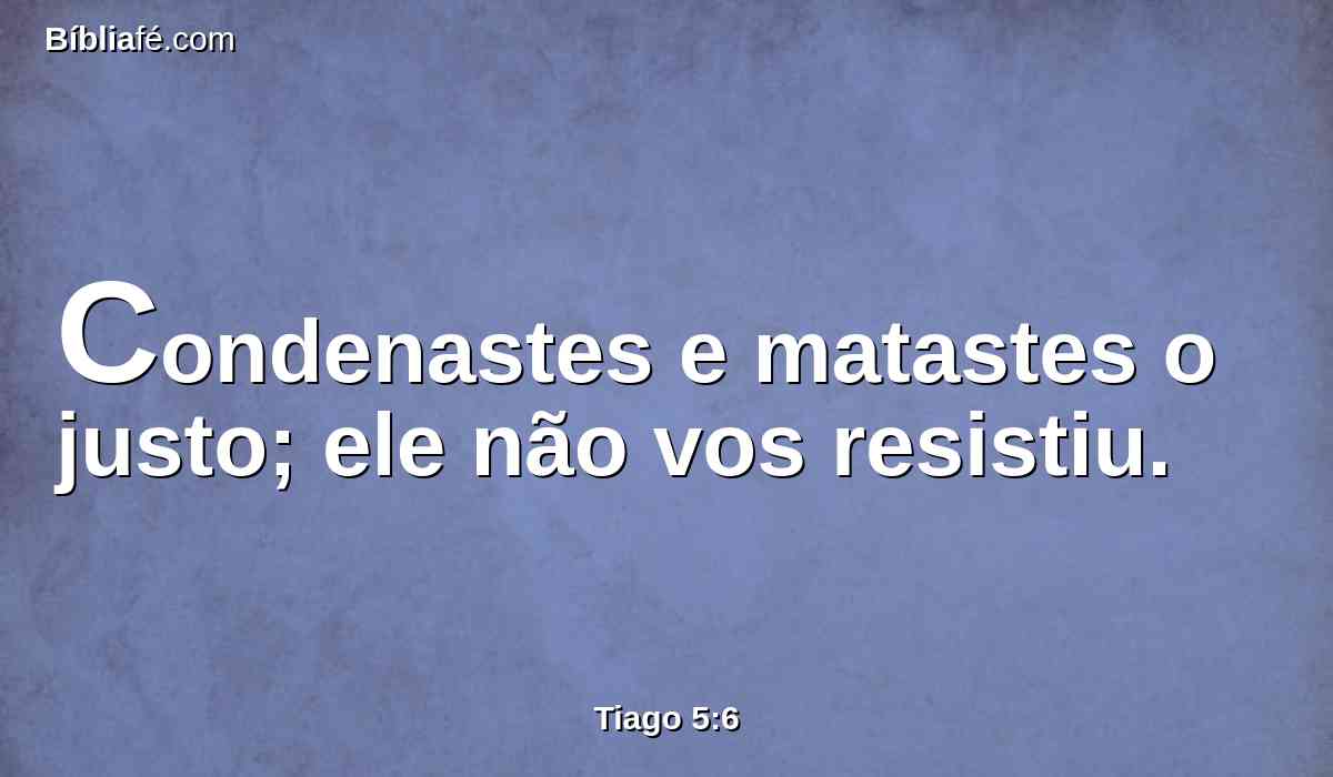 Condenastes e matastes o justo; ele não vos resistiu.