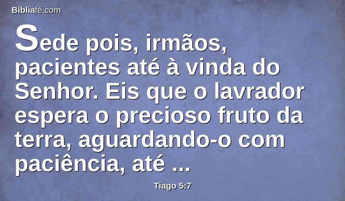 Sede pois, irmãos, pacientes até à vinda do Senhor. Eis que o lavrador espera o precioso fruto da terra, aguardando-o com paciência, até que receba a chuva temporã e serôdia.