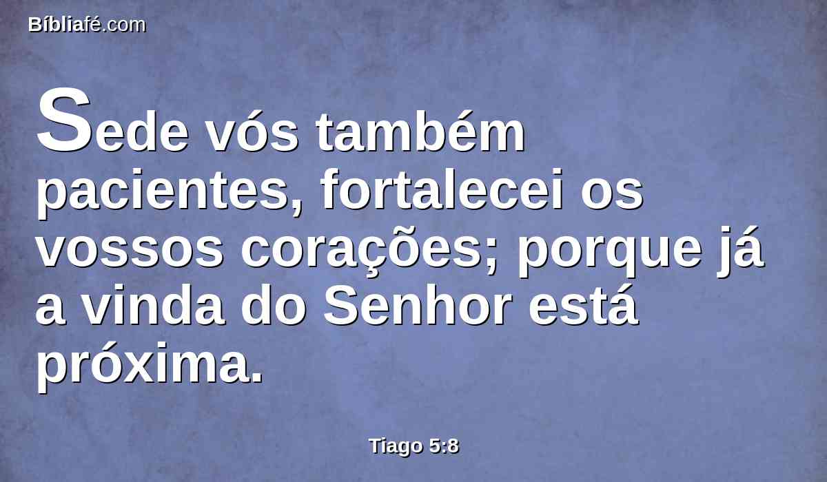Sede vós também pacientes, fortalecei os vossos corações; porque já a vinda do Senhor está próxima.