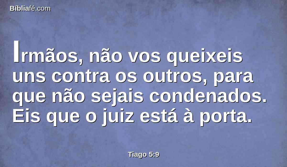 Irmãos, não vos queixeis uns contra os outros, para que não sejais condenados. Eis que o juiz está à porta.