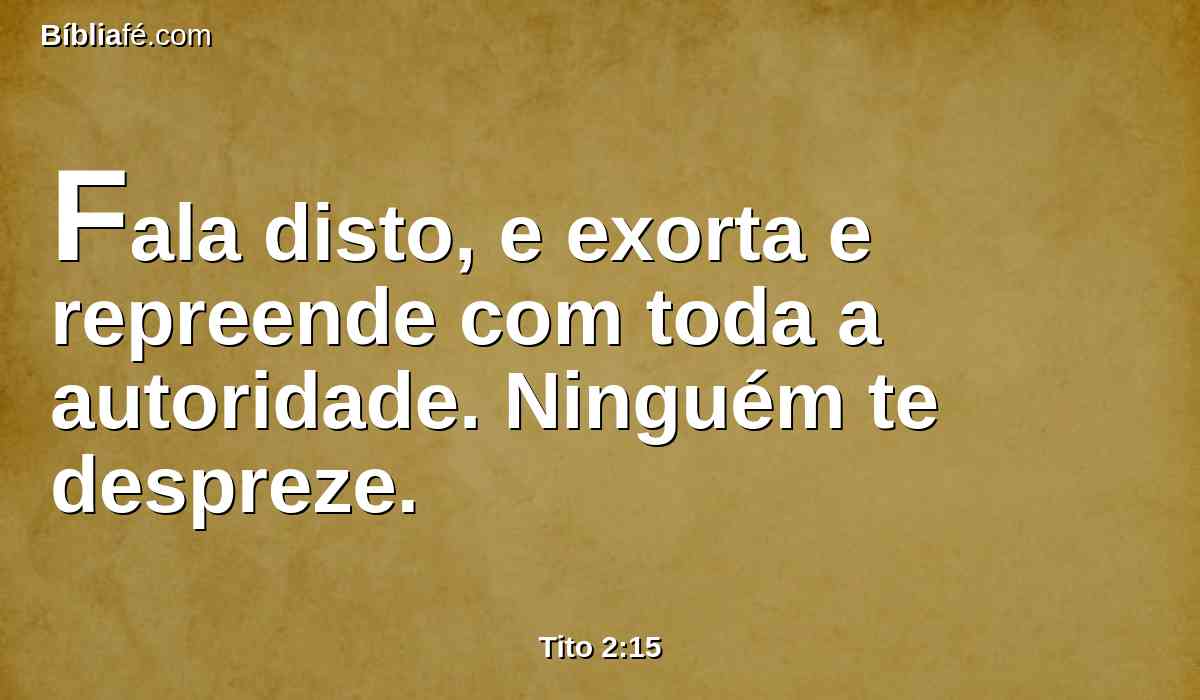 Fala disto, e exorta e repreende com toda a autoridade. Ninguém te despreze.